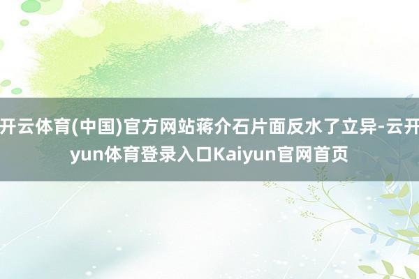 开云体育(中国)官方网站蒋介石片面反水了立异-云开yun体育登录入口Kaiyun官网首页