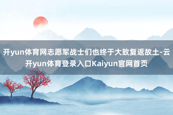 开yun体育网志愿军战士们也终于大致复返故土-云开yun体育登录入口Kaiyun官网首页