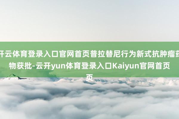 开云体育登录入口官网首页普拉替尼行为新式抗肿瘤药物获批-云开yun体育登录入口Kaiyun官网首页