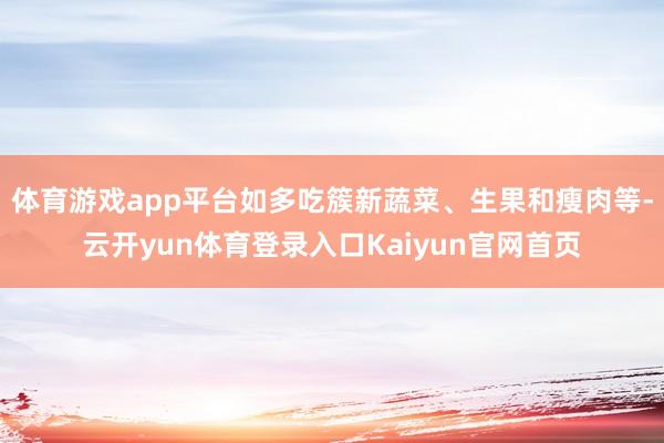 体育游戏app平台如多吃簇新蔬菜、生果和瘦肉等-云开yun体育登录入口Kaiyun官网首页