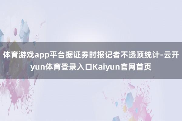 体育游戏app平台　　据证券时报记者不透顶统计-云开yun体育登录入口Kaiyun官网首页