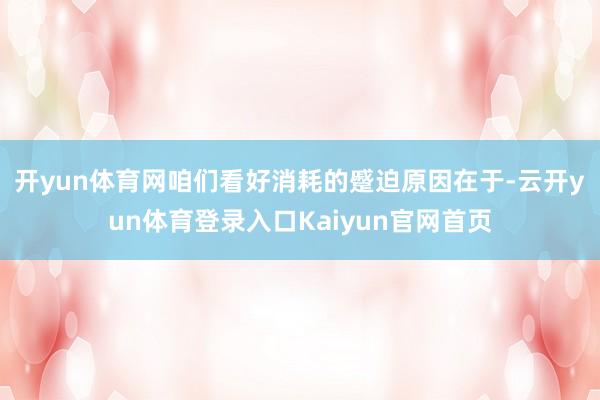 开yun体育网　　咱们看好消耗的蹙迫原因在于-云开yun体育登录入口Kaiyun官网首页