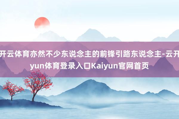 开云体育亦然不少东说念主的前锋引路东说念主-云开yun体育登录入口Kaiyun官网首页