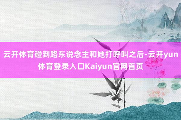 云开体育碰到路东说念主和她打呼叫之后-云开yun体育登录入口Kaiyun官网首页