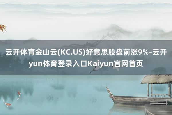 云开体育金山云(KC.US)好意思股盘前涨9%-云开yun体育登录入口Kaiyun官网首页