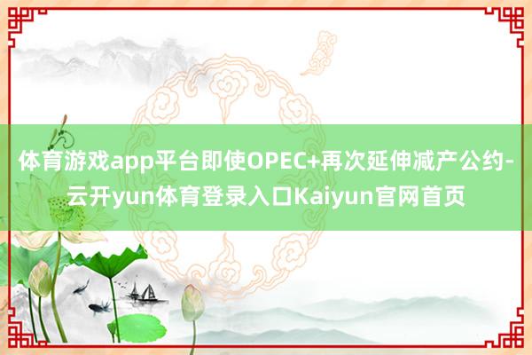 体育游戏app平台　　即使OPEC+再次延伸减产公约-云开yun体育登录入口Kaiyun官网首页