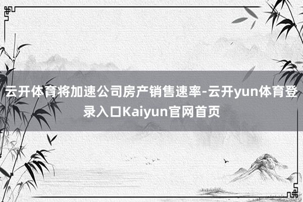 云开体育将加速公司房产销售速率-云开yun体育登录入口Kaiyun官网首页