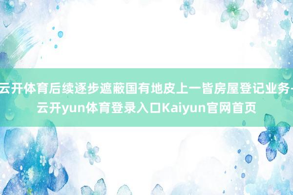 云开体育后续逐步遮蔽国有地皮上一皆房屋登记业务-云开yun体育登录入口Kaiyun官网首页