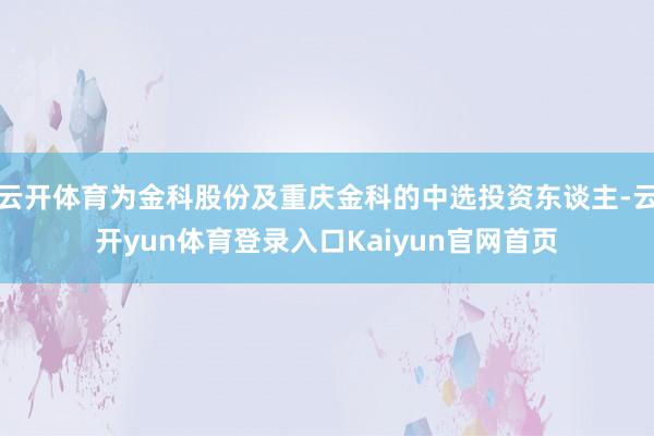 云开体育为金科股份及重庆金科的中选投资东谈主-云开yun体育登录入口Kaiyun官网首页