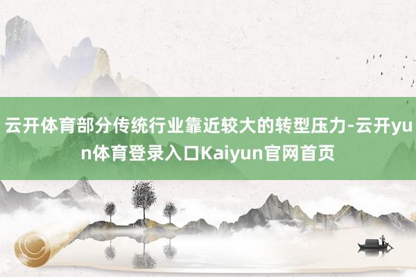 云开体育部分传统行业靠近较大的转型压力-云开yun体育登录入口Kaiyun官网首页