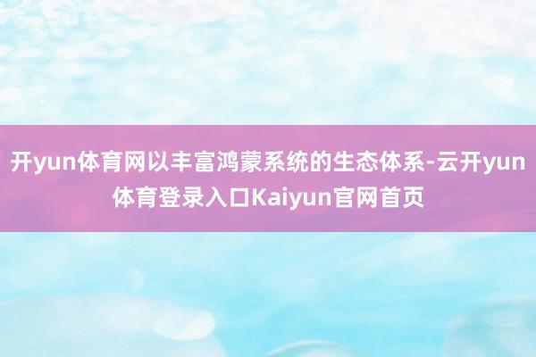 开yun体育网以丰富鸿蒙系统的生态体系-云开yun体育登录入口Kaiyun官网首页