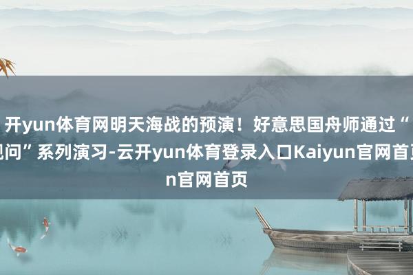 开yun体育网明天海战的预演！好意思国舟师通过“舰问”系列演习-云开yun体育登录入口Kaiyun官网首页