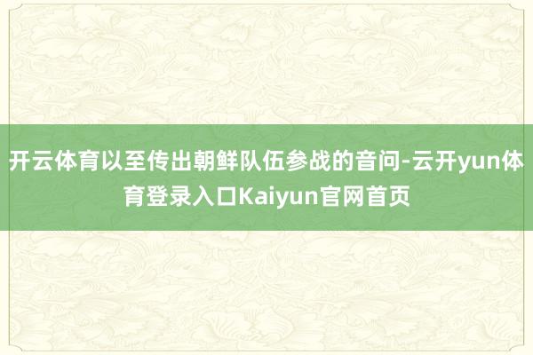 开云体育以至传出朝鲜队伍参战的音问-云开yun体育登录入口Kaiyun官网首页