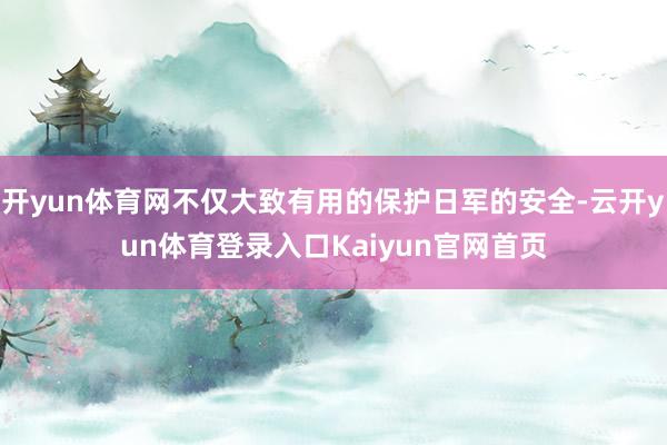 开yun体育网不仅大致有用的保护日军的安全-云开yun体育登录入口Kaiyun官网首页