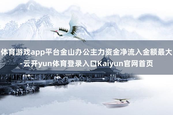 体育游戏app平台金山办公主力资金净流入金额最大-云开yun体育登录入口Kaiyun官网首页