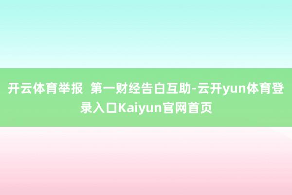 开云体育举报  第一财经告白互助-云开yun体育登录入口Kaiyun官网首页