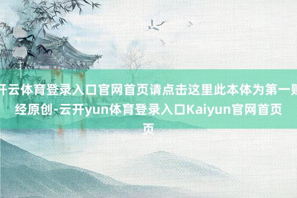 开云体育登录入口官网首页请点击这里此本体为第一财经原创-云开yun体育登录入口Kaiyun官网首页