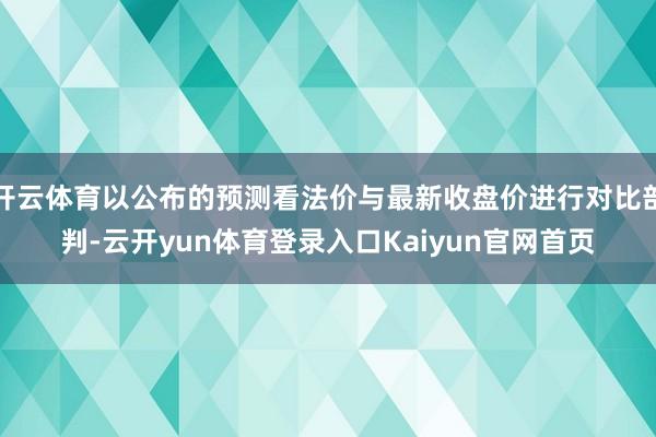 开云体育以公布的预测看法价与最新收盘价进行对比剖判-云开yun体育登录入口Kaiyun官网首页