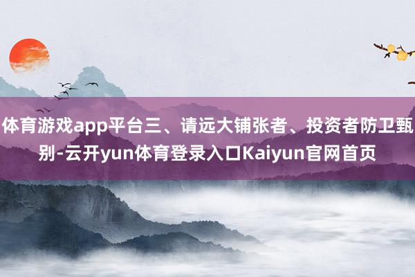 体育游戏app平台三、请远大铺张者、投资者防卫甄别-云开yun体育登录入口Kaiyun官网首页