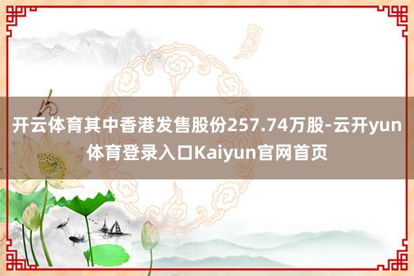 开云体育其中香港发售股份257.74万股-云开yun体育登录入口Kaiyun官网首页