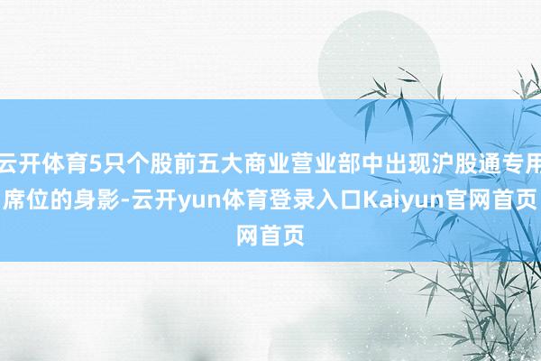 云开体育5只个股前五大商业营业部中出现沪股通专用席位的身影-云开yun体育登录入口Kaiyun官网首页