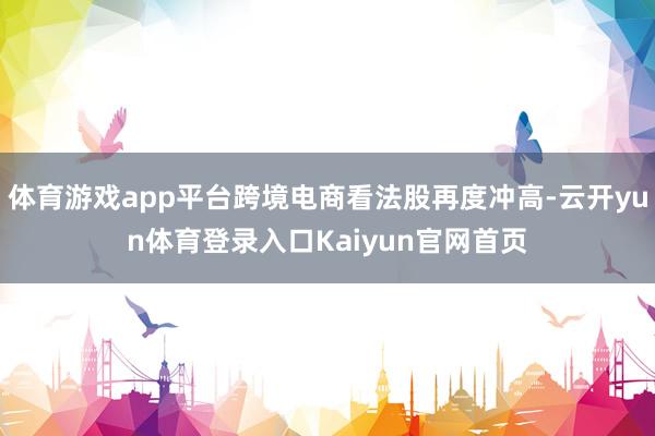 体育游戏app平台跨境电商看法股再度冲高-云开yun体育登录入口Kaiyun官网首页