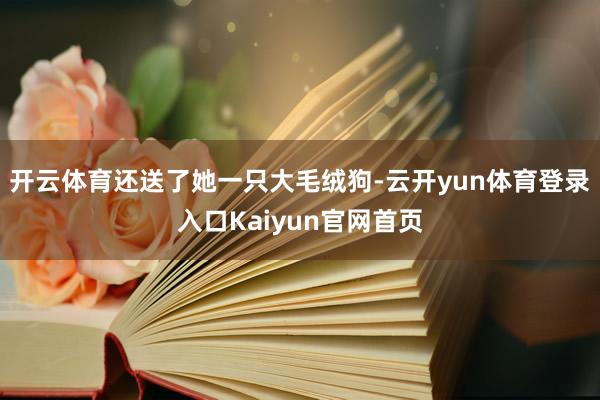 开云体育还送了她一只大毛绒狗-云开yun体育登录入口Kaiyun官网首页