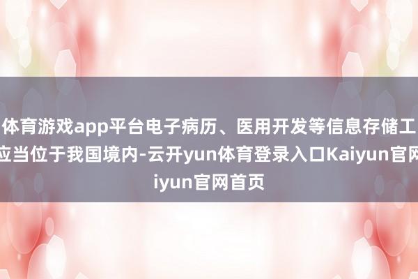 体育游戏app平台电子病历、医用开发等信息存储工作器应当位于我国境内-云开yun体育登录入口Kaiyun官网首页