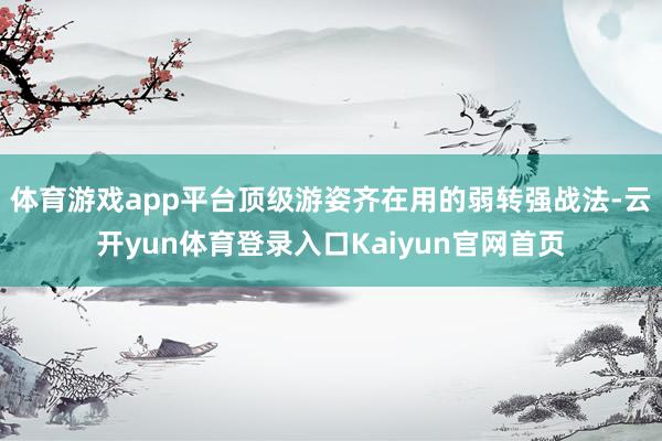 体育游戏app平台顶级游姿齐在用的弱转强战法-云开yun体育登录入口Kaiyun官网首页