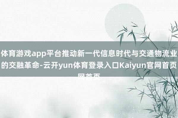 体育游戏app平台推动新一代信息时代与交通物流业的交融革命-云开yun体育登录入口Kaiyun官网首页
