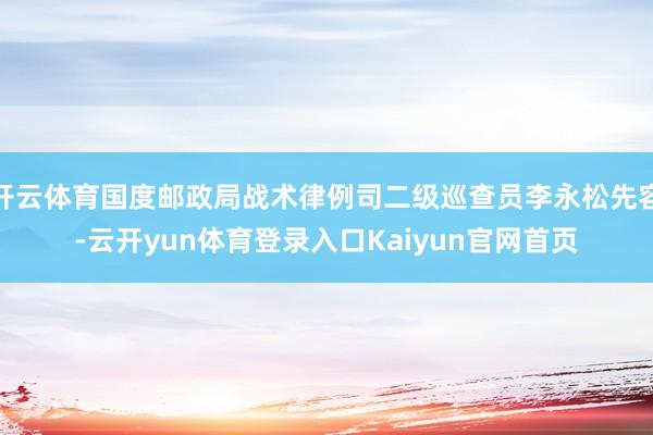 开云体育国度邮政局战术律例司二级巡查员李永松先容-云开yun体育登录入口Kaiyun官网首页
