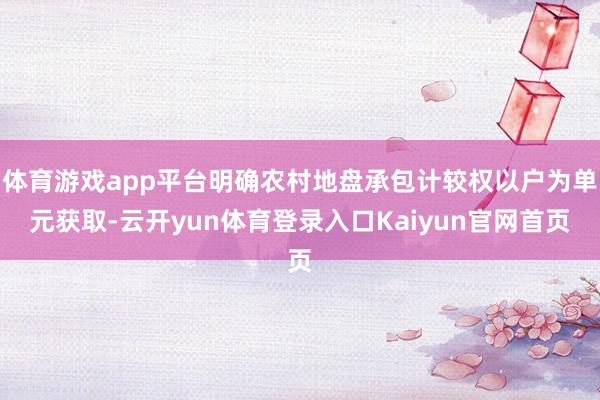 体育游戏app平台明确农村地盘承包计较权以户为单元获取-云开yun体育登录入口Kaiyun官网首页
