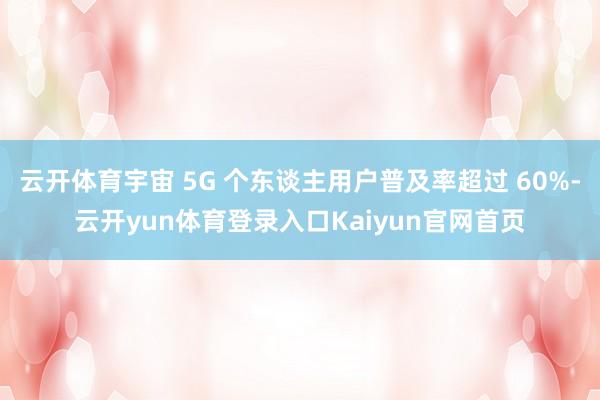 云开体育宇宙 5G 个东谈主用户普及率超过 60%-云开yun体育登录入口Kaiyun官网首页