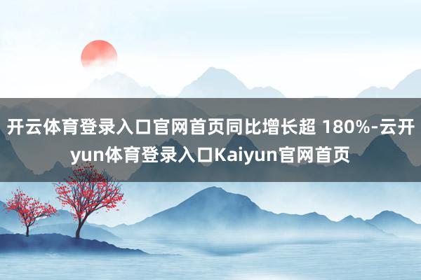 开云体育登录入口官网首页同比增长超 180%-云开yun体育登录入口Kaiyun官网首页