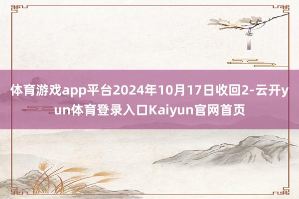 体育游戏app平台2024年10月17日收回2-云开yun体育登录入口Kaiyun官网首页