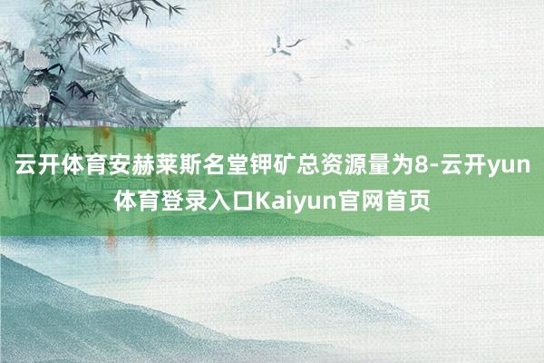 云开体育安赫莱斯名堂钾矿总资源量为8-云开yun体育登录入口Kaiyun官网首页