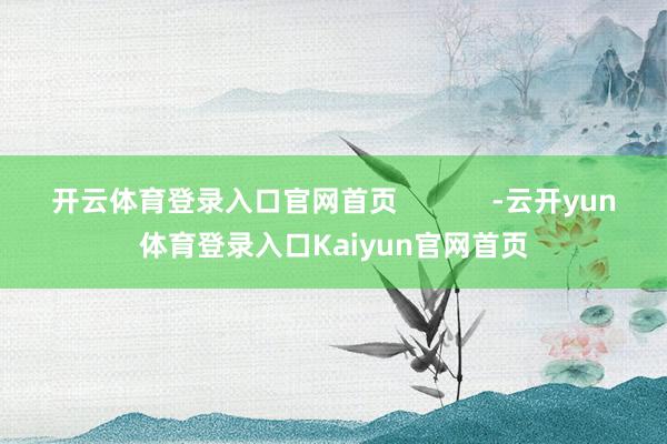 开云体育登录入口官网首页            -云开yun体育登录入口Kaiyun官网首页