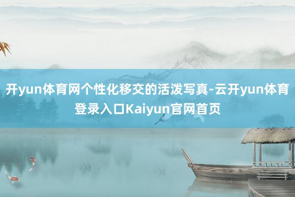 开yun体育网个性化移交的活泼写真-云开yun体育登录入口Kaiyun官网首页