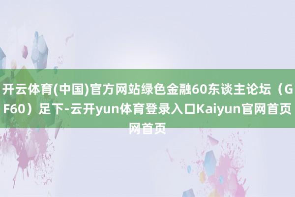 开云体育(中国)官方网站绿色金融60东谈主论坛（GF60）足下-云开yun体育登录入口Kaiyun官网首页