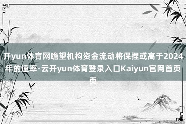 开yun体育网瞻望机构资金流动将保捏或高于2024年的速率-云开yun体育登录入口Kaiyun官网首页