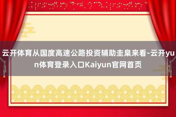 云开体育从国度高速公路投资辅助圭臬来看-云开yun体育登录入口Kaiyun官网首页