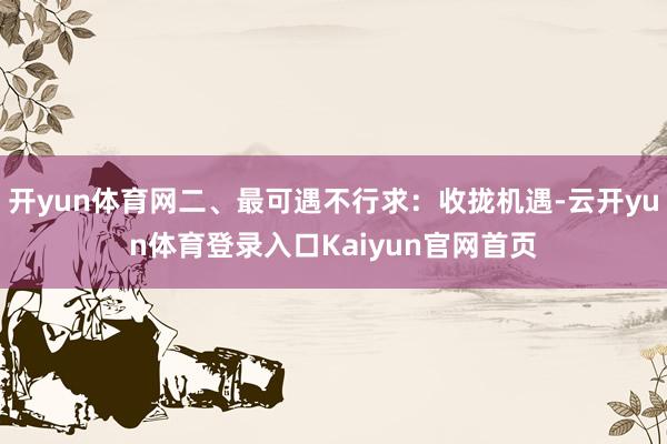 开yun体育网二、最可遇不行求：收拢机遇-云开yun体育登录入口Kaiyun官网首页