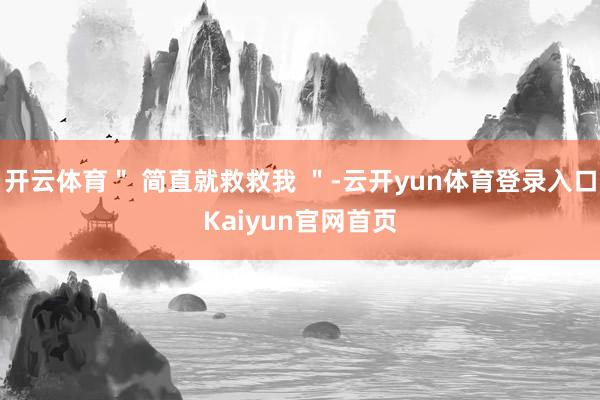 开云体育＂ 简直就救救我 ＂-云开yun体育登录入口Kaiyun官网首页