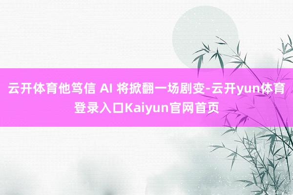 云开体育他笃信 AI 将掀翻一场剧变-云开yun体育登录入口Kaiyun官网首页