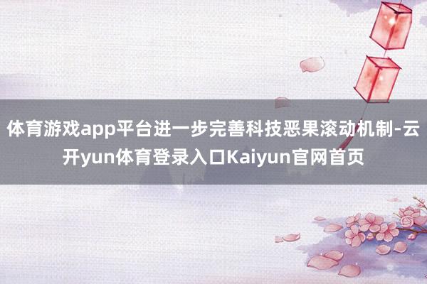 体育游戏app平台进一步完善科技恶果滚动机制-云开yun体育登录入口Kaiyun官网首页