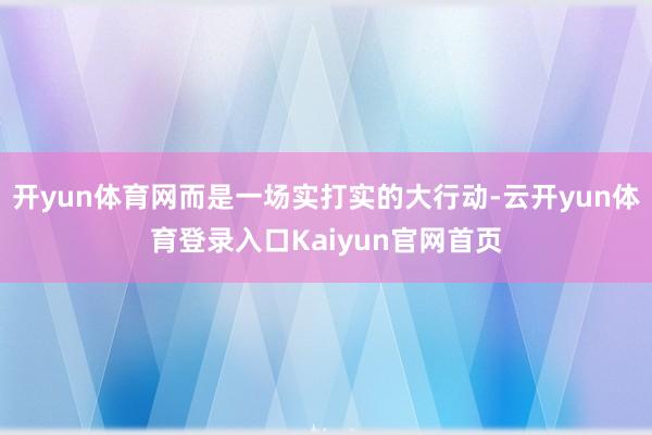 开yun体育网而是一场实打实的大行动-云开yun体育登录入口Kaiyun官网首页