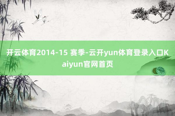 开云体育2014-15 赛季-云开yun体育登录入口Kaiyun官网首页