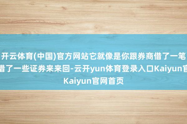 开云体育(中国)官方网站它就像是你跟券商借了一笔钱粗莽借了一些证券来来回-云开yun体育登录入口Kaiyun官网首页