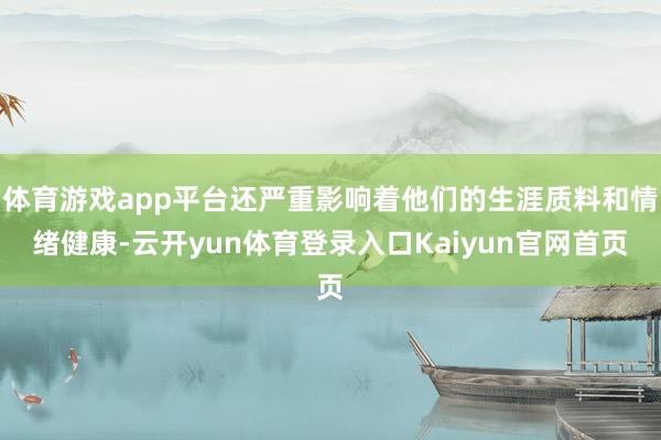 体育游戏app平台还严重影响着他们的生涯质料和情绪健康-云开yun体育登录入口Kaiyun官网首页