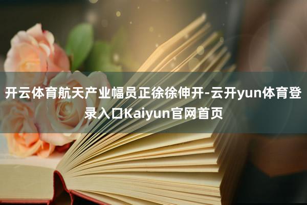 开云体育航天产业幅员正徐徐伸开-云开yun体育登录入口Kaiyun官网首页
